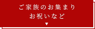 ご家族のお集まりお祝いなど